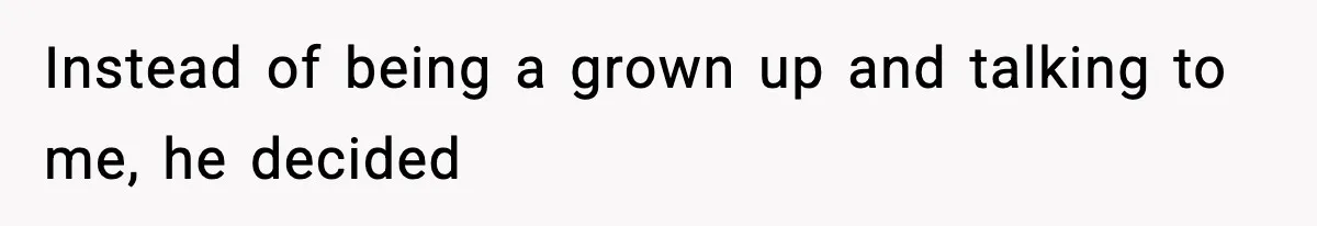 Instead of being a grown up and talking to me, he decided