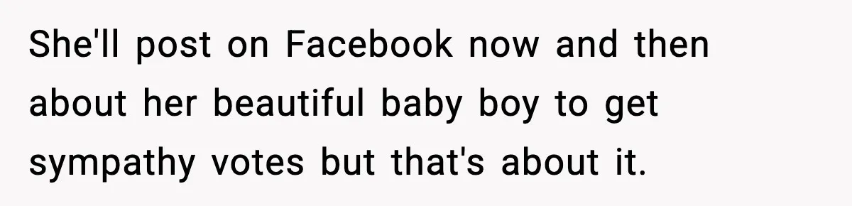 She'll post on Facebook now and then about her beautiful baby boy to get sympathy votes but that's about it.