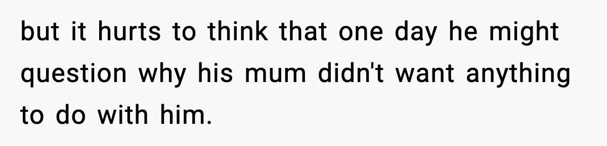 but it hurts to think that one day he might question why his mum didn't want anything to do with him.