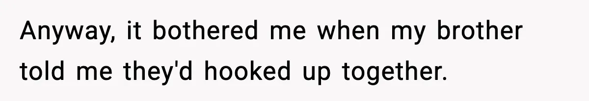 Anyway, it bothered me when my brother told me they'd hooked up together.
