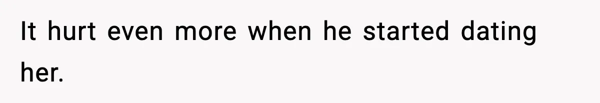 It hurt even more when he started dating her.