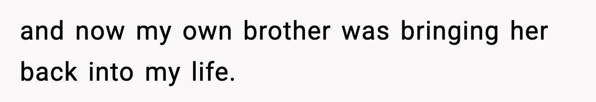 and now my own brother was bringing her back into my life.