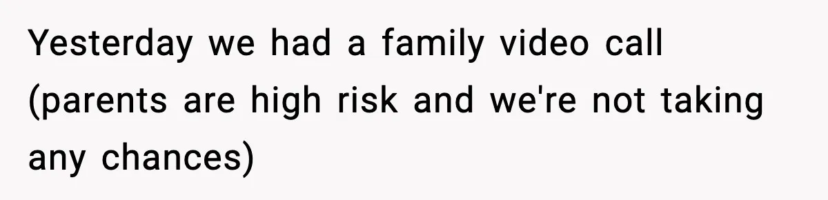 Yesterday we had a family video call (parents are high risk and we're not taking any chances)