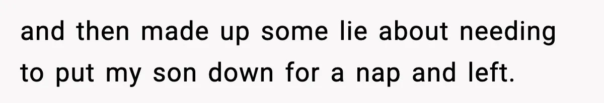 and then made up some lie about needing to put my son down for a nap and left.