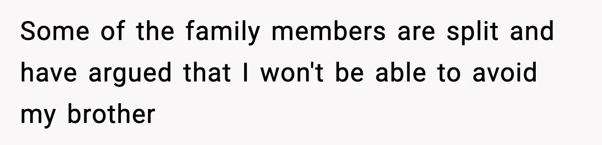Some of the family members are split and have argued that I won't be able to avoid my brother
