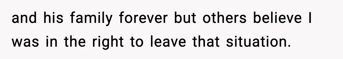 and his family forever but others believe I was in the right to leave that situation.