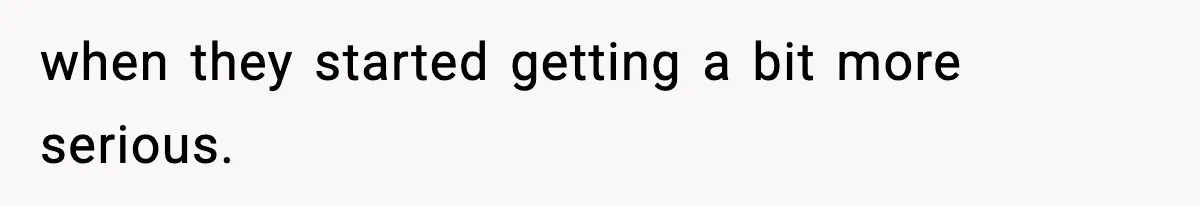 when they started getting a bit more serious.