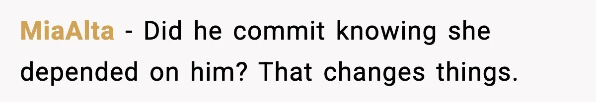 MiaAlta - Did he commit knowing she depended on him? That changes things.