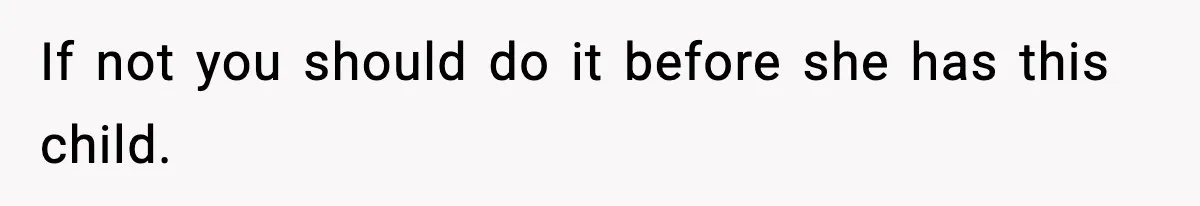 If not you should do it before she has this child.