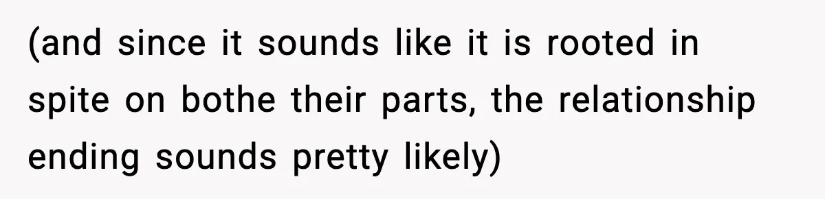 (and since it sounds like it is rooted in spite on bothe their parts, the relationship ending sounds pretty likely)