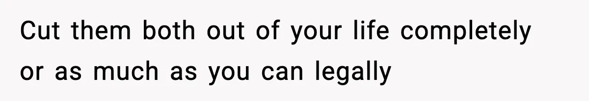 Cut them both out of your life completely or as much as you can legally