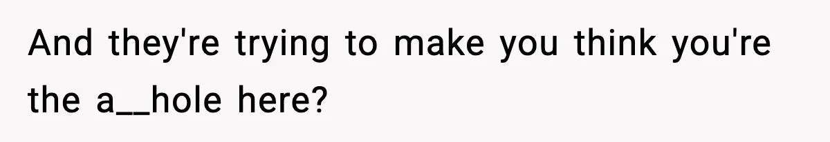 And they're trying to make you think you're the a__hole here?