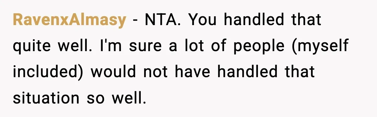 RavenxAlmasy − NTA. You handled that quite well. I'm sure a lot of people (myself included) would not have handled that situation so well.