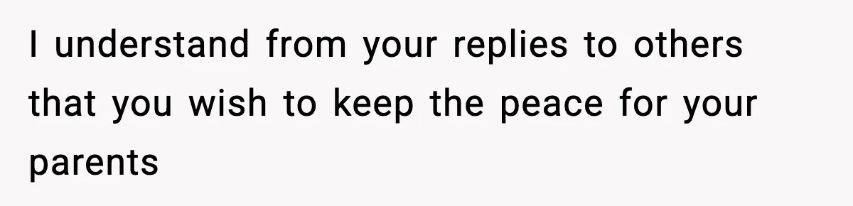 I understand from your replies to others that you wish to keep the peace for your parents