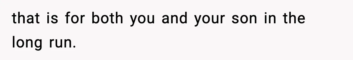that is for both you and your son in the long run.