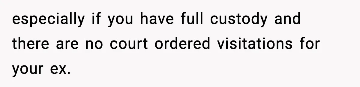 especially if you have full custody and there are no court ordered visitations for your ex.