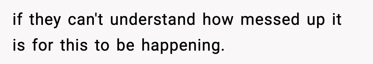 if they can't understand how messed up it is for this to be happening.