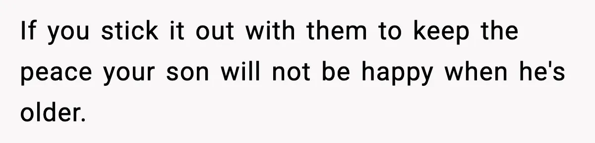 If you stick it out with them to keep the peace your son will not be happy when he's older.