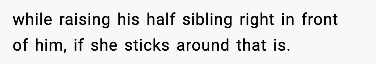 while raising his half sibling right in front of him, if she sticks around that is.