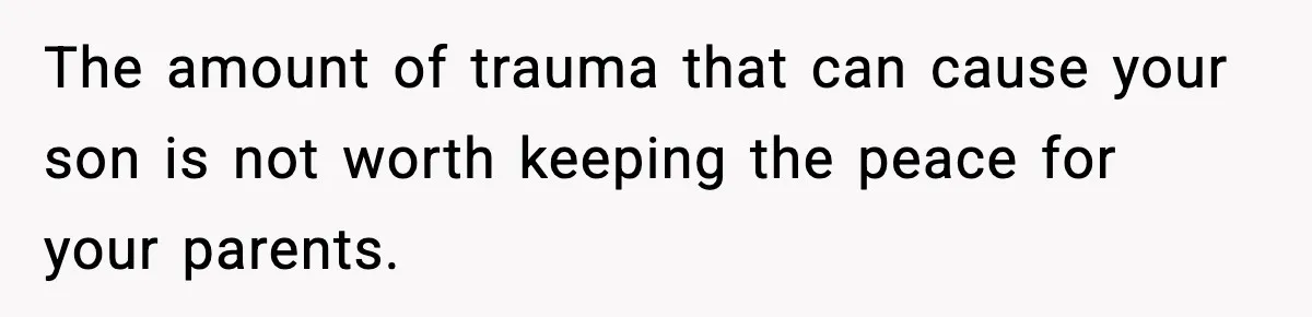 The amount of trauma that can cause your son is not worth keeping the peace for your parents.