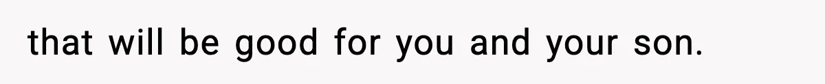 that will be good for you and your son.