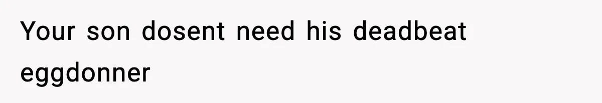 Your son dosent need his deadbeat eggdonner