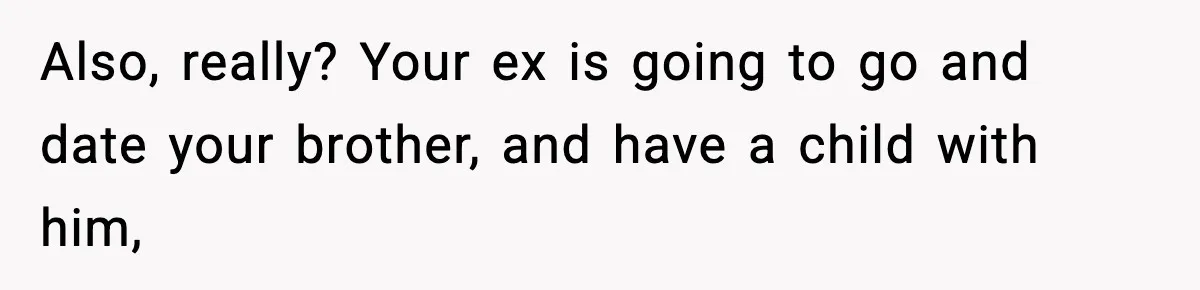 Also, really? Your ex is going to go and date your brother, and have a child with him,