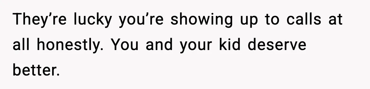 They’re lucky you’re showing up to calls at all honestly. You and your kid deserve better.