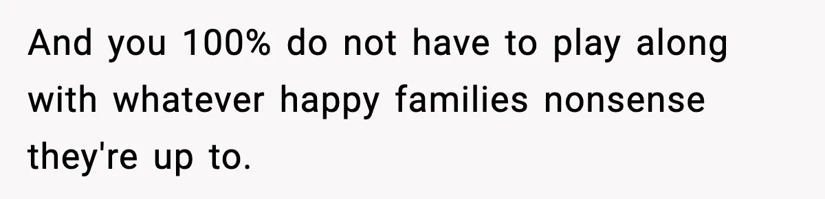 And you 100% do not have to play along with whatever happy families nonsense they're up to.