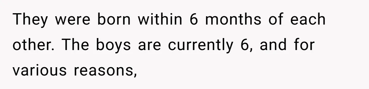 They were born within 6 months of each other. The boys are currently 6, and for various reasons,