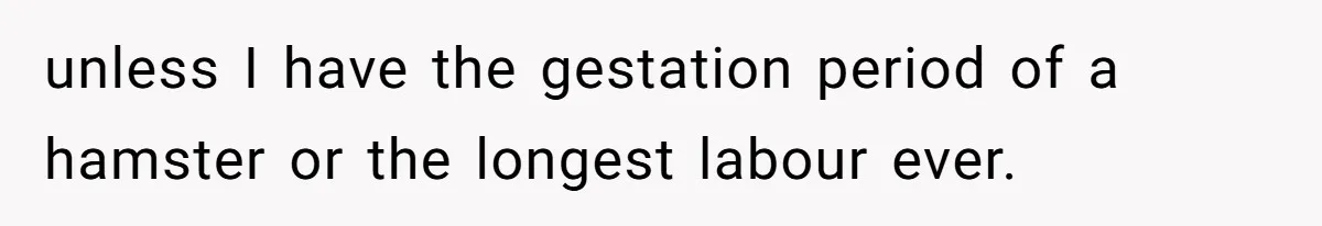 unless I have the gestation period of a hamster or the longest labour ever.