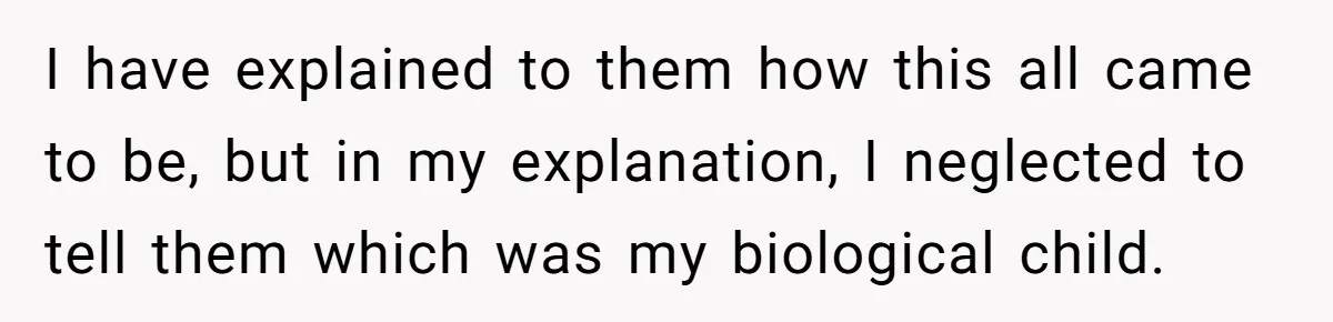 I have explained to them how this all came to be, but in my explanation, I neglected to tell them which was my biological child.
