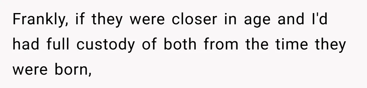 Frankly, if they were closer in age and I'd had full custody of both from the time they were born,