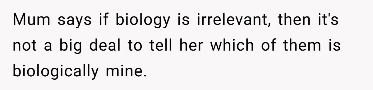 Mum says if biology is irrelevant, then it's not a big deal to tell her which of them is biologically mine.
