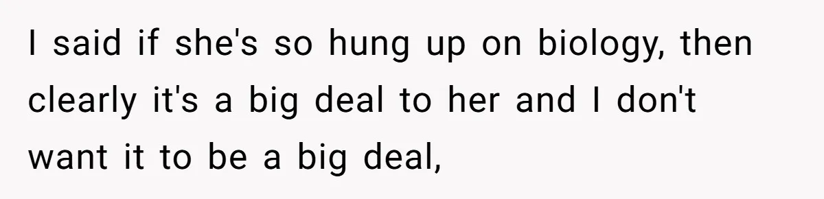 I said if she's so hung up on biology, then clearly it's a big deal to her and I don't want it to be a big deal,