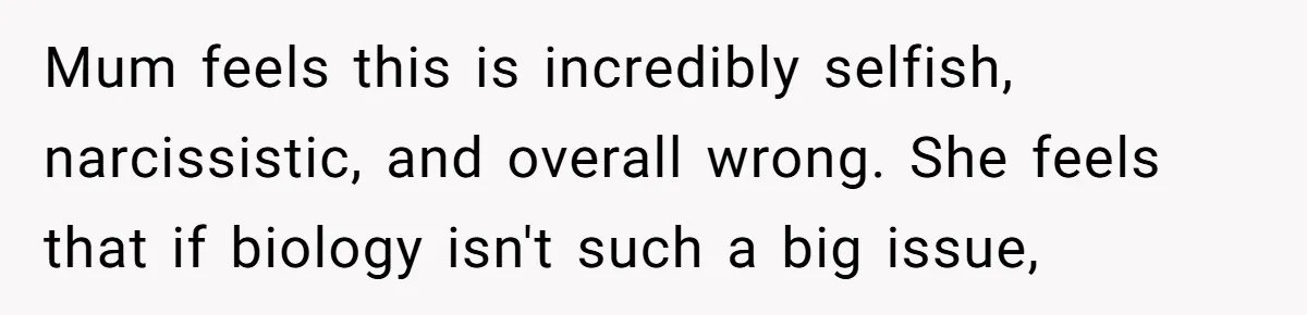 Mum feels this is incredibly selfish, narcissistic, and overall wrong. She feels that if biology isn't such a big issue,
