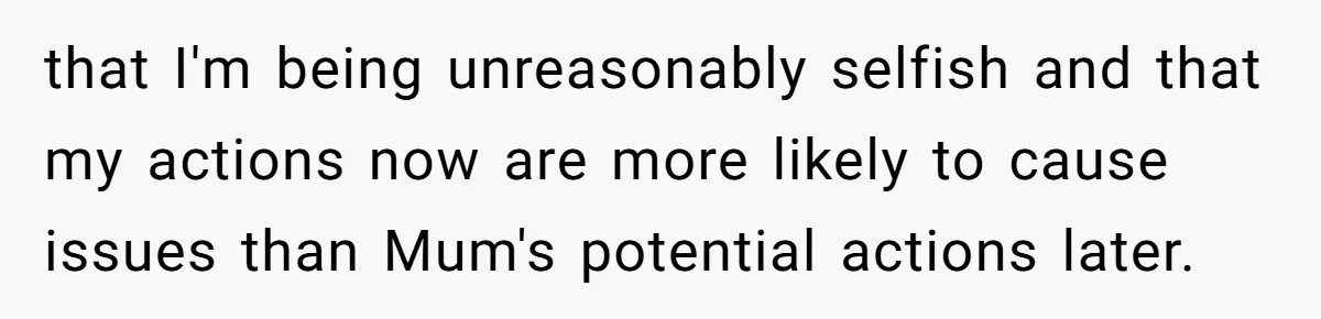 that I'm being unreasonably selfish and that my actions now are more likely to cause issues than Mum's potential actions later.