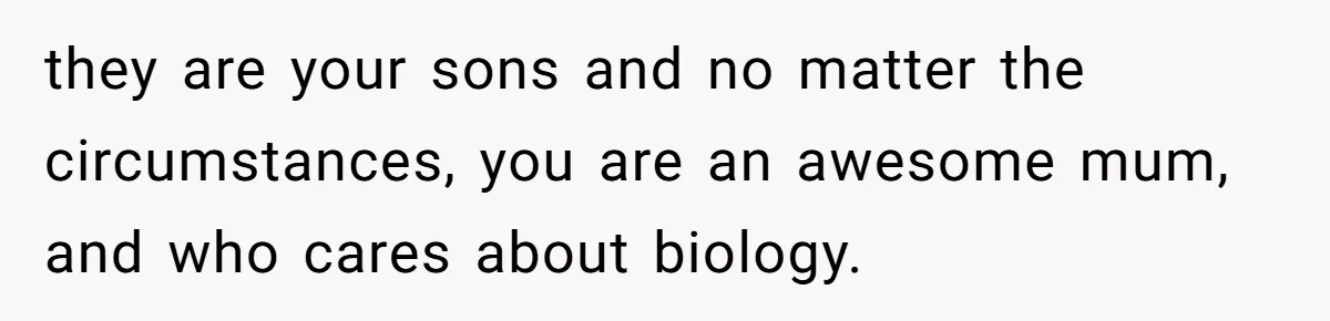 they are your sons and no matter the circumstances, you are an awesome mum, and who cares about biology.