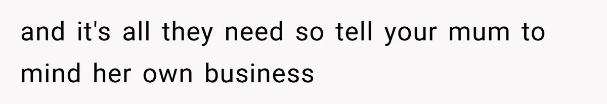 and it's all they need so tell your mum to mind her own business