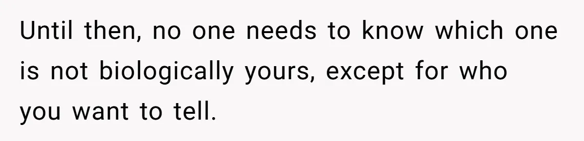 Until then, no one needs to know which one is not biologically yours, except for who you want to tell.