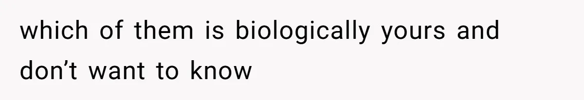 which of them is biologically yours and don’t want to know