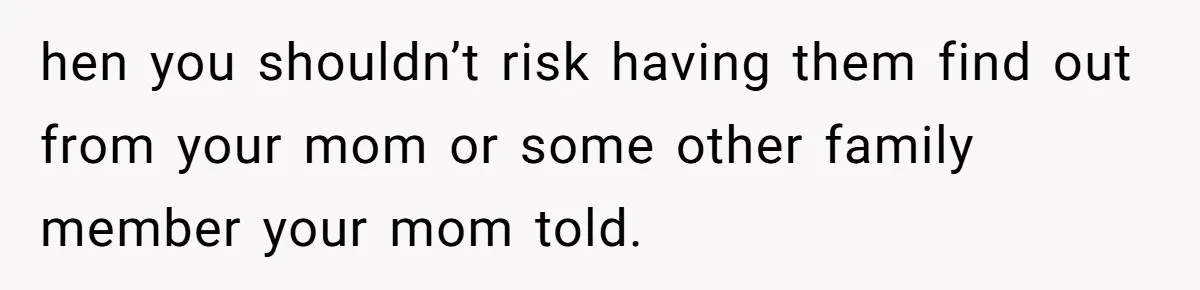 hen you shouldn’t risk having them find out from your mom or some other family member your mom told.
