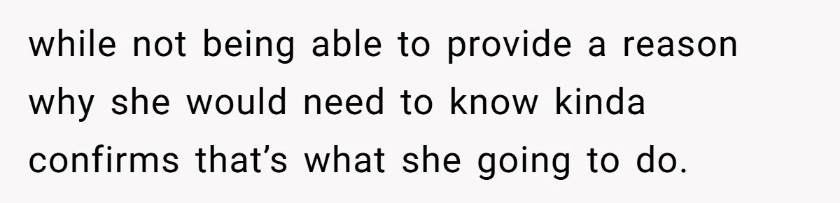while not being able to provide a reason why she would need to know kinda confirms that’s what she going to do.