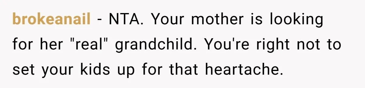 brokeanail − NTA. Your mother is looking for her "real" grandchild. You're right not to set your kids up for that heartache.