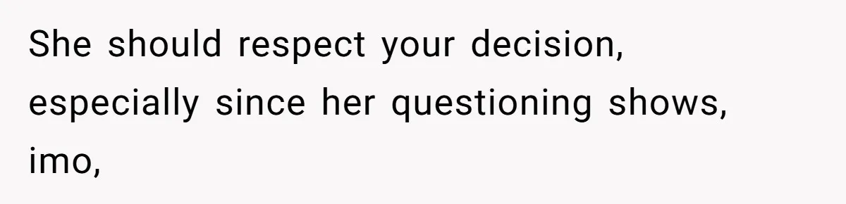 She should respect your decision, especially since her questioning shows, imo,