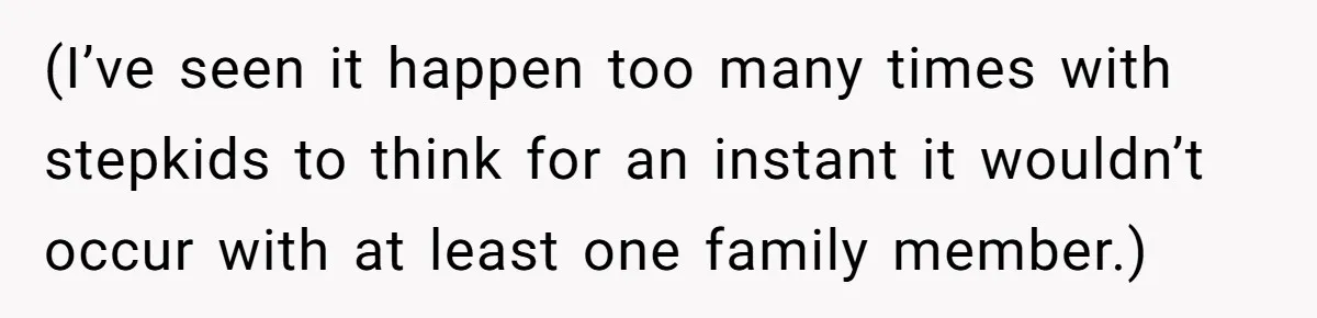 (I’ve seen it happen too many times with stepkids to think for an instant it wouldn’t occur with at least one family member.)