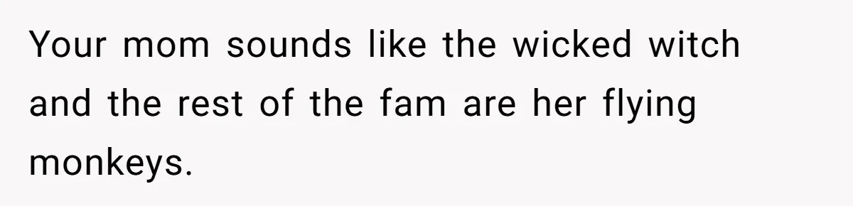 Your mom sounds like the wicked witch and the rest of the fam are her flying monkeys.