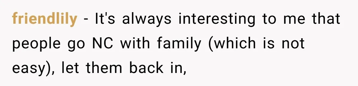 friendlily − It's always interesting to me that people go NC with family (which is not easy), let them back in,