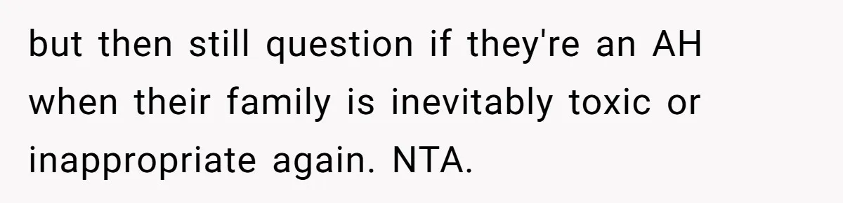 but then still question if they're an AH when their family is inevitably toxic or inappropriate again. NTA.