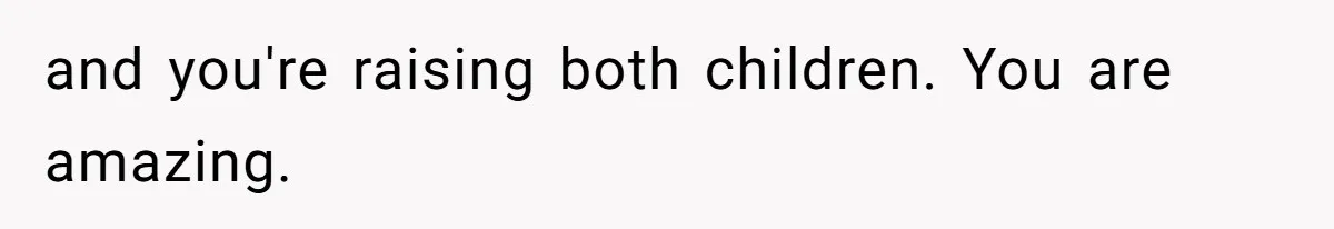 and you're raising both children. You are amazing.